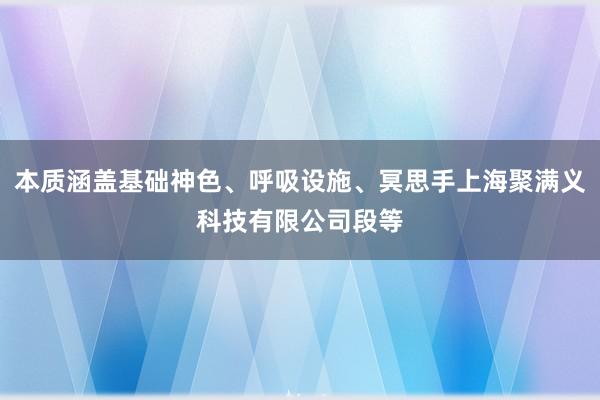本质涵盖基础神色、呼吸设施、冥思手上海聚满义科技有限公司段等