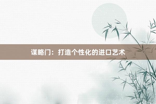 谋略门：打造个性化的进口艺术