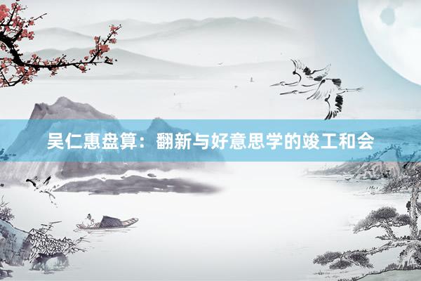 吴仁惠盘算：翻新与好意思学的竣工和会