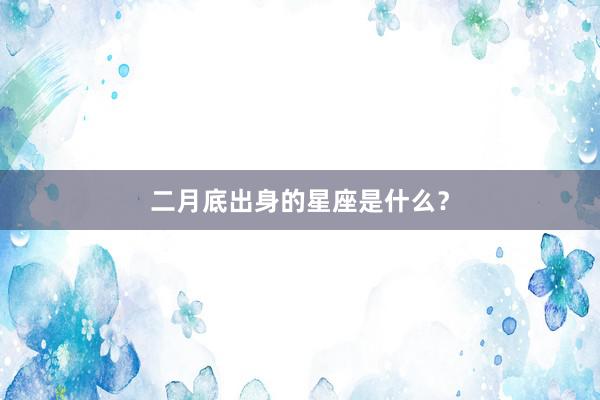 二月底出身的星座是什么？