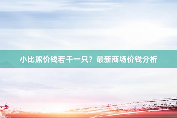 小比熊价钱若干一只？最新商场价钱分析