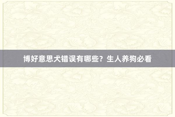 博好意思犬错误有哪些？生人养狗必看
